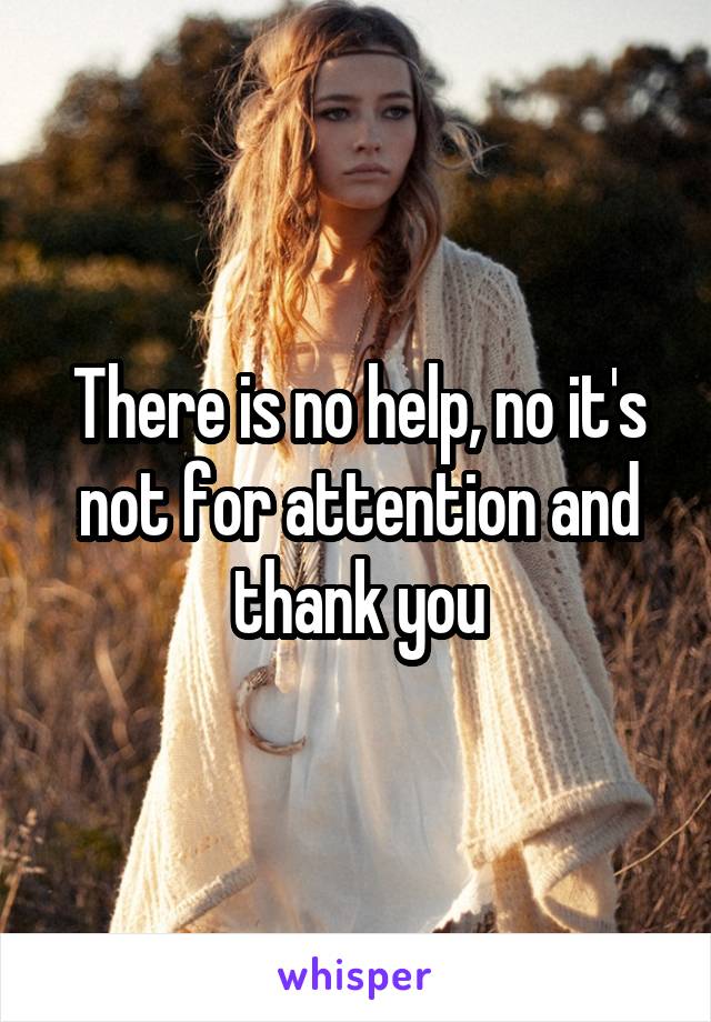There is no help, no it's not for attention and thank you