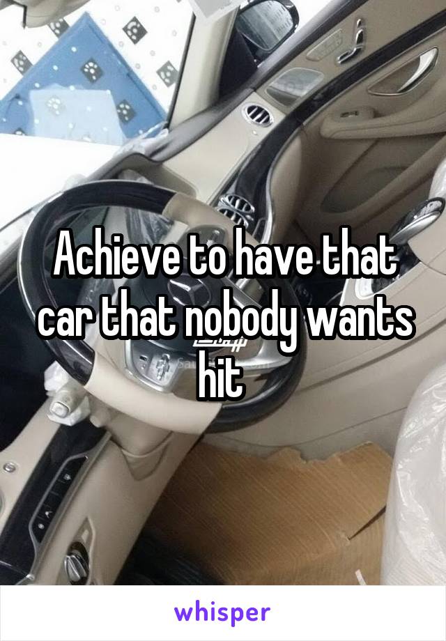 Achieve to have that car that nobody wants hit 