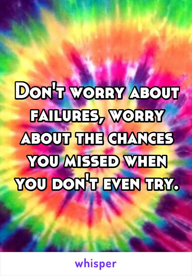 Don't worry about failures, worry about the chances you missed when you don't even try.
