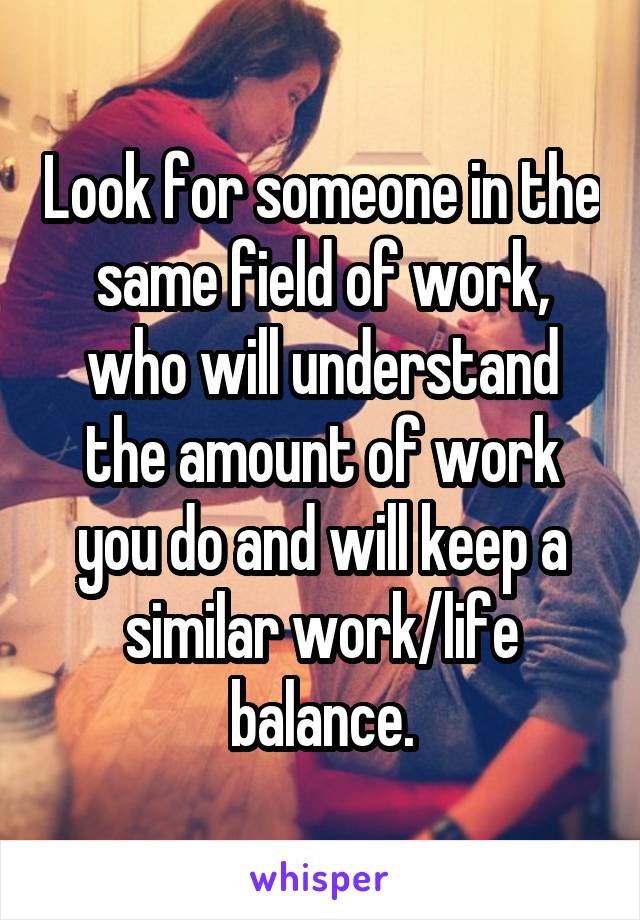 Look for someone in the same field of work,
who will understand the amount of work you do and will keep a similar work/life balance.