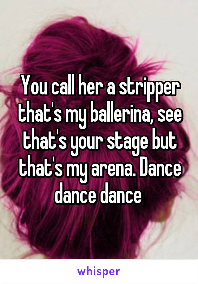 You call her a stripper that's my ballerina, see that's your stage but that's my arena. Dance dance dance 