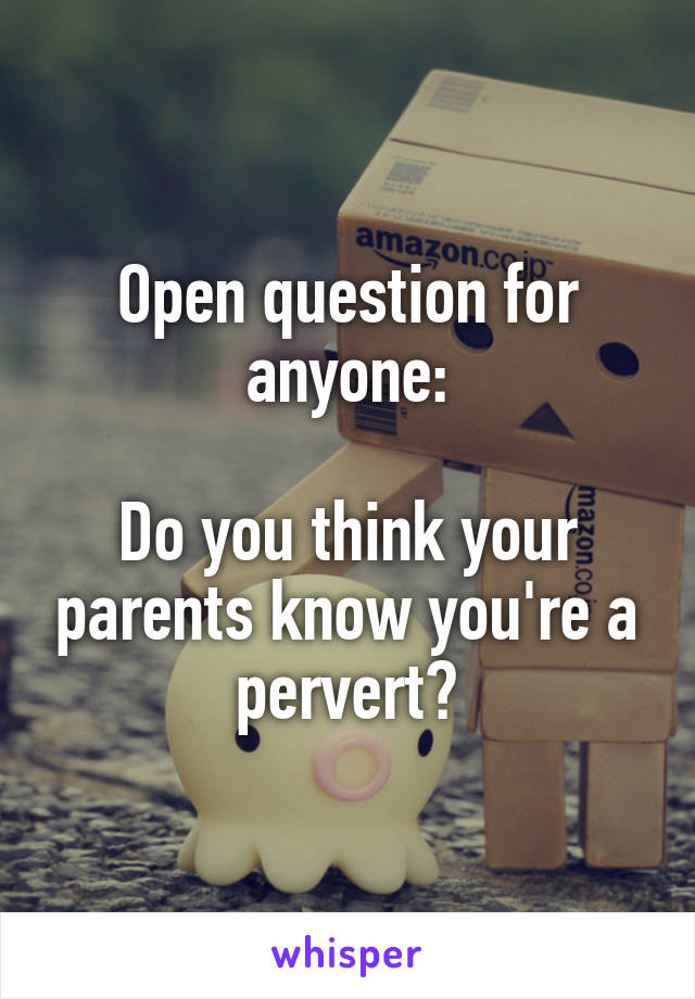 Open question for anyone:

Do you think your parents know you're a pervert?