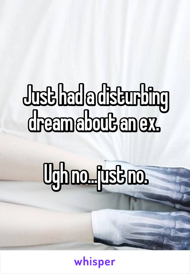 Just had a disturbing dream about an ex. 

Ugh no...just no.