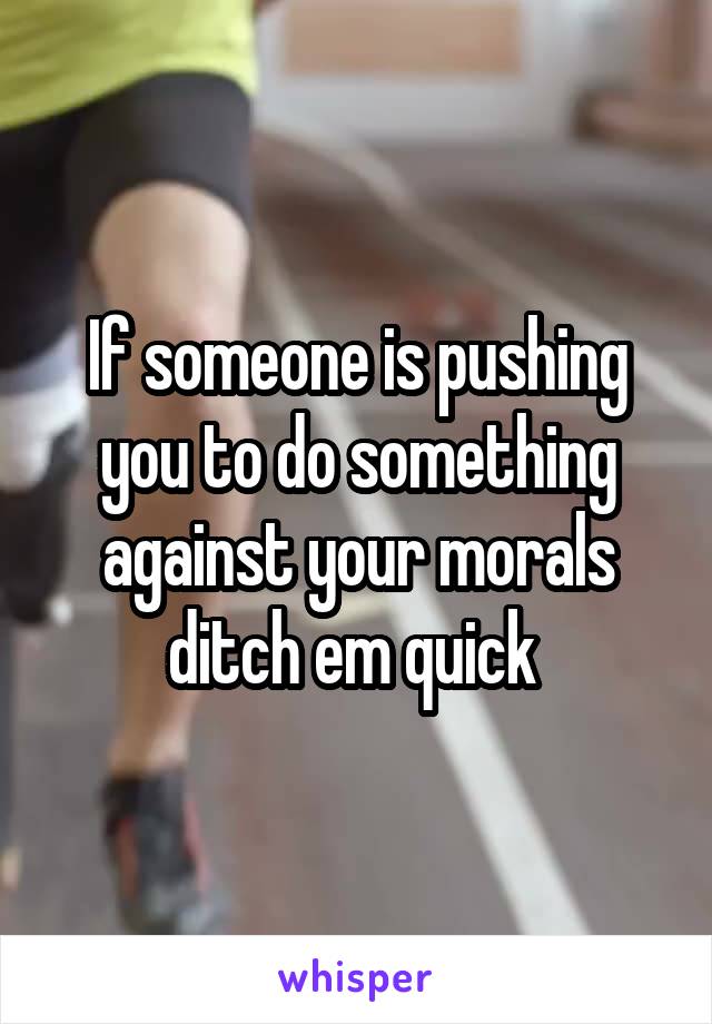 If someone is pushing you to do something against your morals ditch em quick 