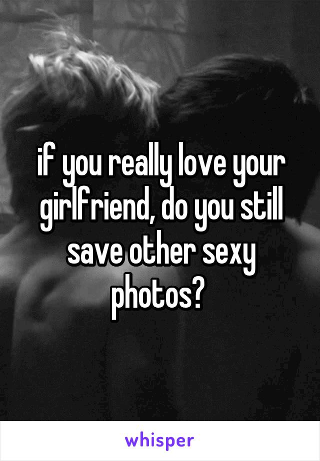 if you really love your girlfriend, do you still save other sexy photos? 