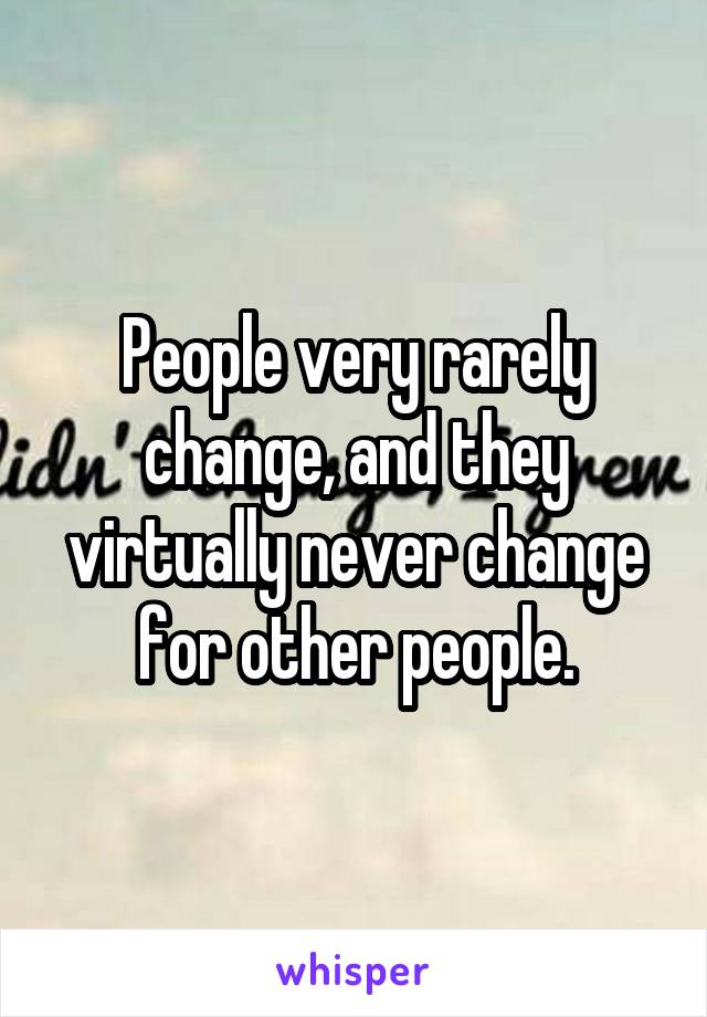 People very rarely change, and they virtually never change for other people.