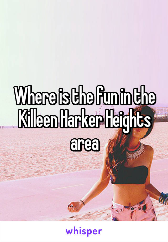 Where is the fun in the Killeen Harker Heights area