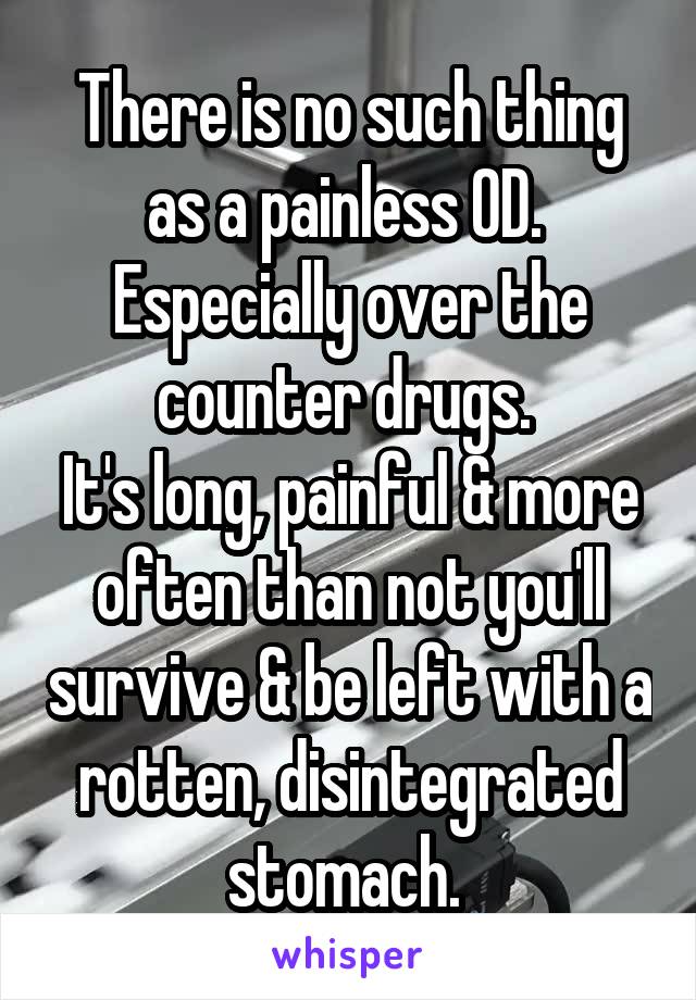 There is no such thing as a painless OD. 
Especially over the counter drugs. 
It's long, painful & more often than not you'll survive & be left with a rotten, disintegrated stomach. 