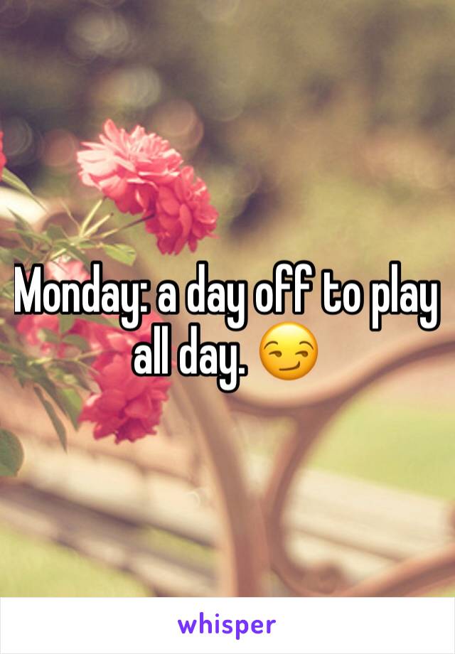 Monday: a day off to play all day. 😏