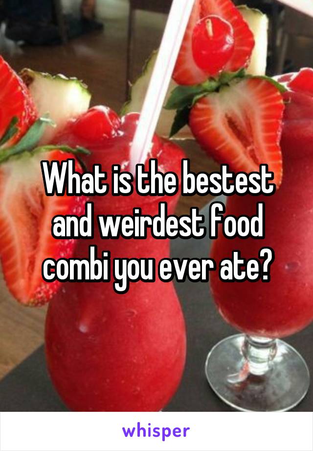 What is the bestest and weirdest food combi you ever ate?