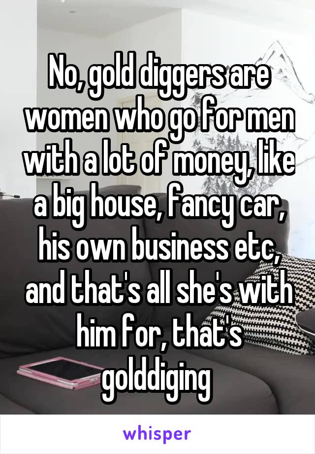 No, gold diggers are women who go for men with a lot of money, like a big house, fancy car, his own business etc, and that's all she's with him for, that's golddiging 