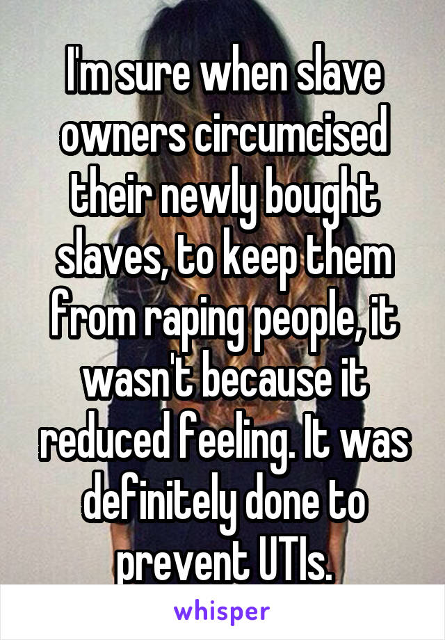 I'm sure when slave owners circumcised their newly bought slaves, to keep them from raping people, it wasn't because it reduced feeling. It was definitely done to prevent UTIs.