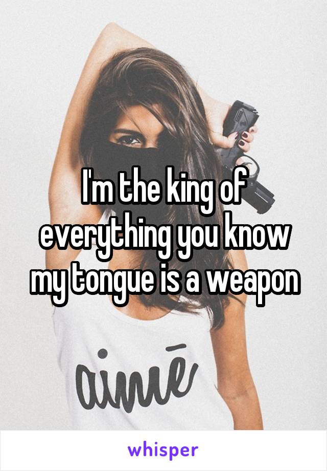 I'm the king of everything you know my tongue is a weapon