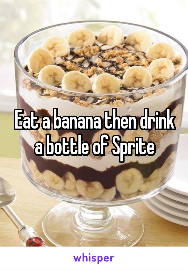 Eat a banana then drink a bottle of Sprite