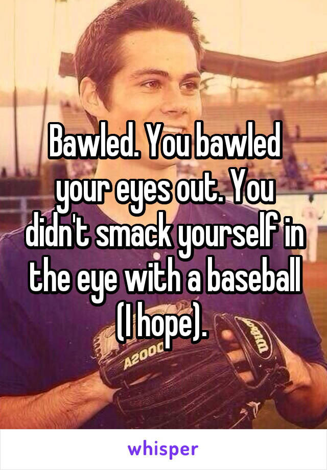 Bawled. You bawled your eyes out. You didn't smack yourself in the eye with a baseball (I hope). 