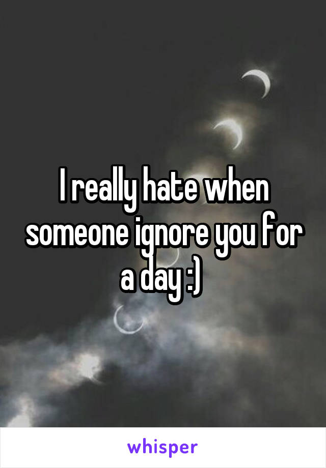 I really hate when someone ignore you for a day :) 