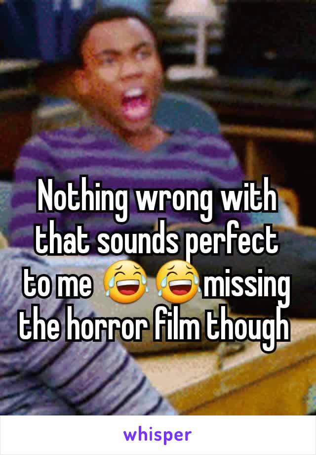 Nothing wrong with that sounds perfect to me 😂😂missing the horror film though 