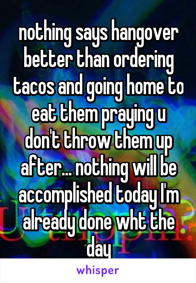nothing says hangover better than ordering tacos and going home to eat them praying u don't throw them up after... nothing will be accomplished today I'm already done wht the day