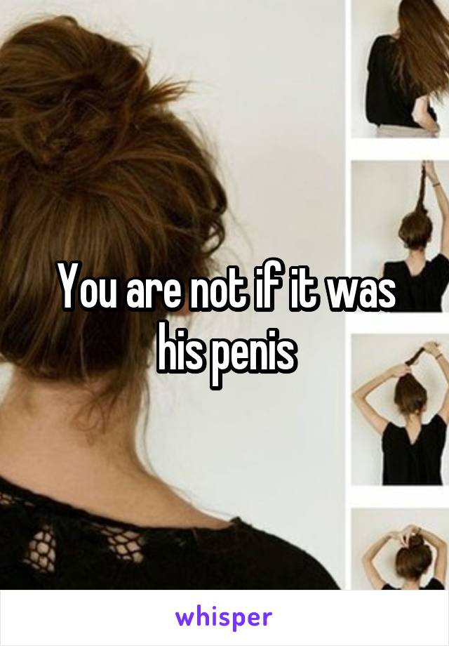 You are not if it was his penis