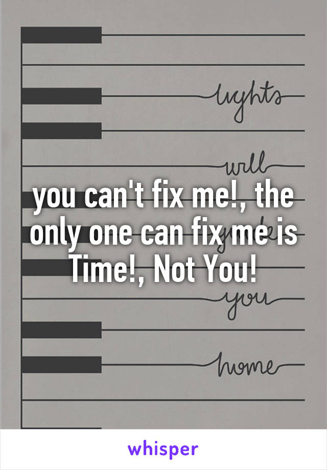 you can't fix me!, the only one can fix me is Time!, Not You!
