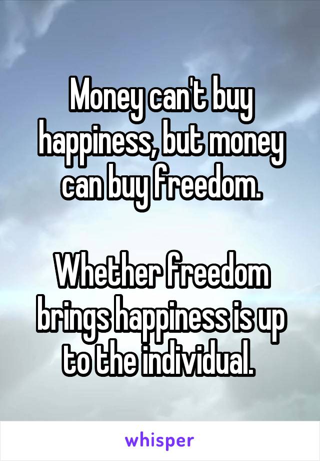 Money can't buy happiness, but money can buy freedom.

Whether freedom brings happiness is up to the individual. 