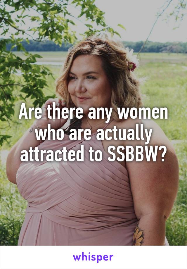 Are there any women who are actually attracted to SSBBW?