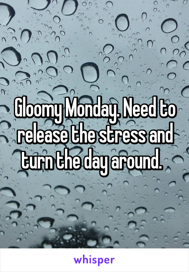 Gloomy Monday. Need to release the stress and turn the day around.  