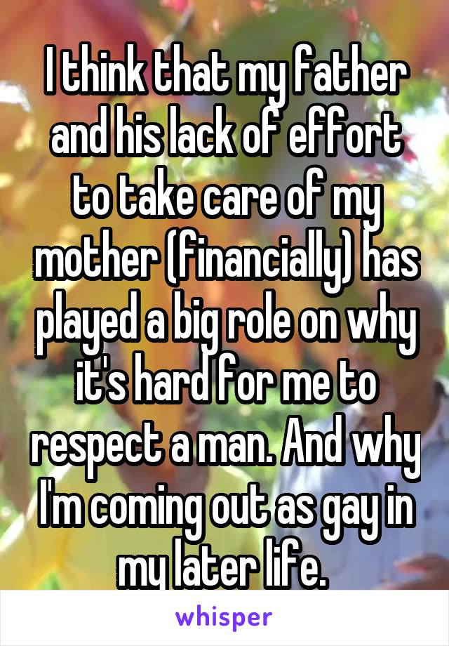 I think that my father and his lack of effort to take care of my mother (financially) has played a big role on why it's hard for me to respect a man. And why I'm coming out as gay in my later life. 