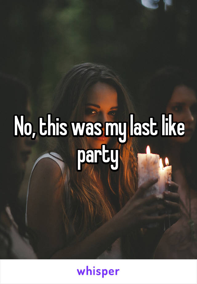 No, this was my last like party 