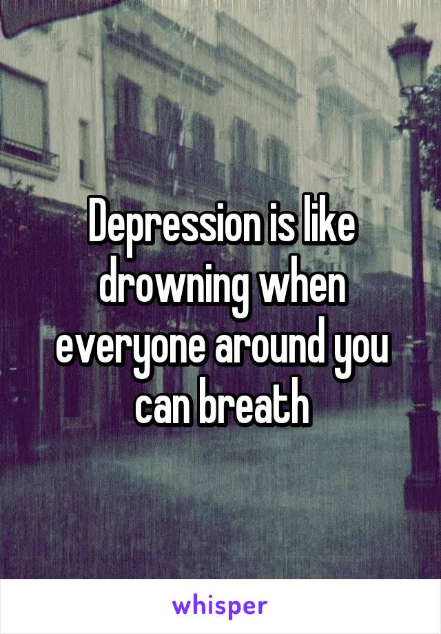 Depression is like drowning when everyone around you can breath