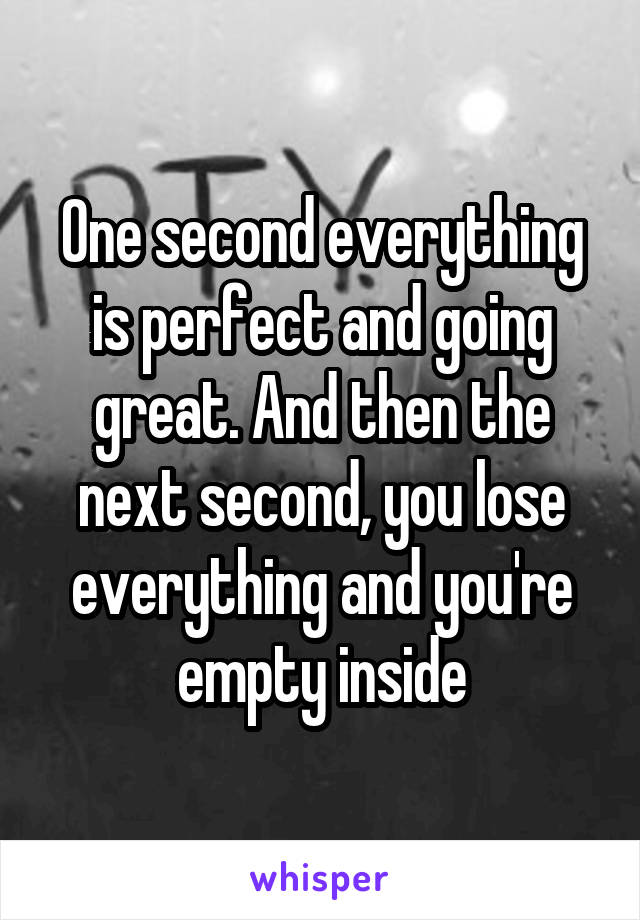 One second everything is perfect and going great. And then the next second, you lose everything and you're empty inside