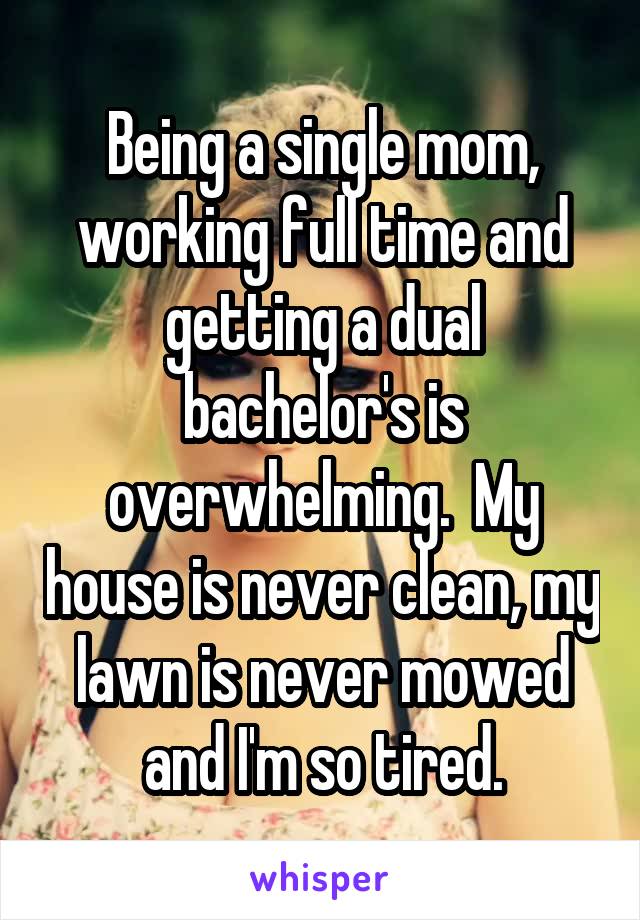 Being a single mom, working full time and getting a dual bachelor's is overwhelming.  My house is never clean, my lawn is never mowed and I'm so tired.