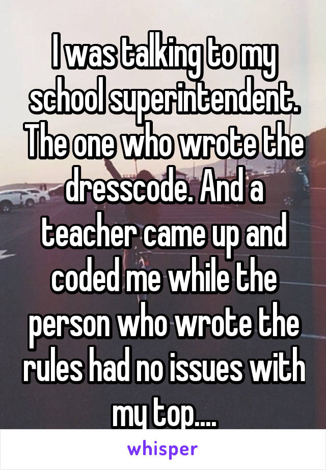 I was talking to my school superintendent. The one who wrote the dresscode. And a teacher came up and coded me while the person who wrote the rules had no issues with my top....