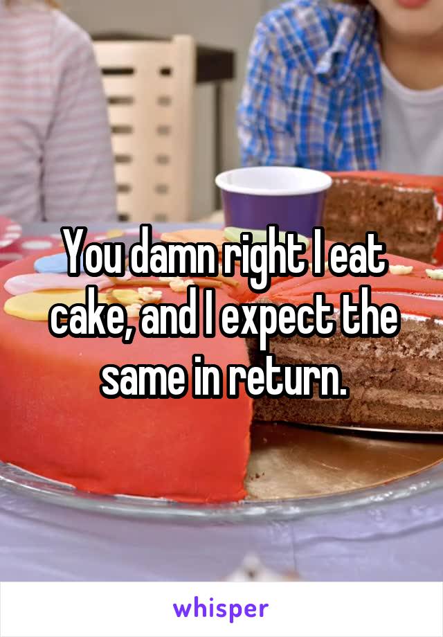 You damn right I eat cake, and I expect the same in return.
