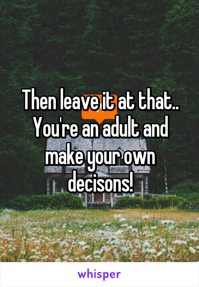 Then leave it at that..
You're an adult and make your own decisons!