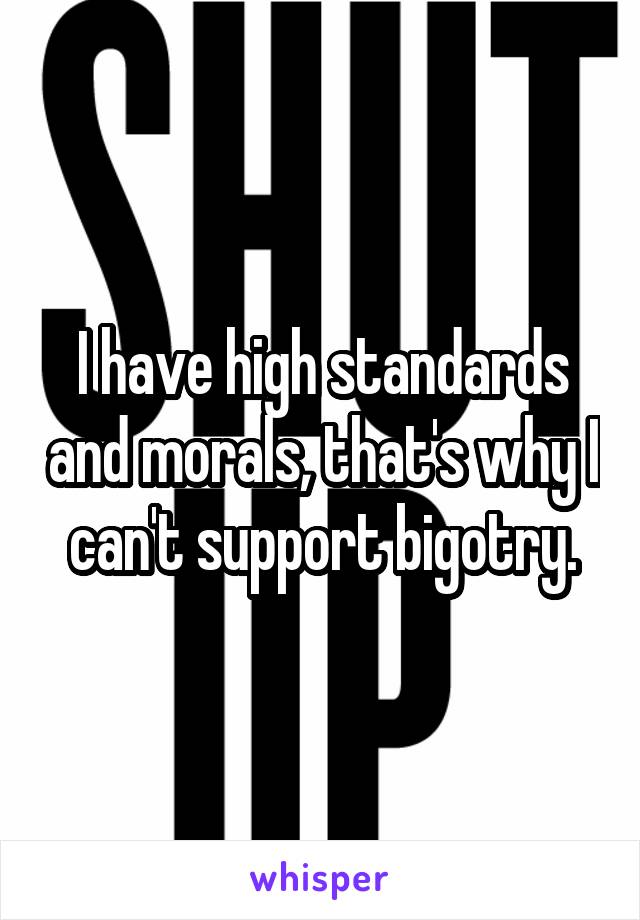 I have high standards and morals, that's why I can't support bigotry.