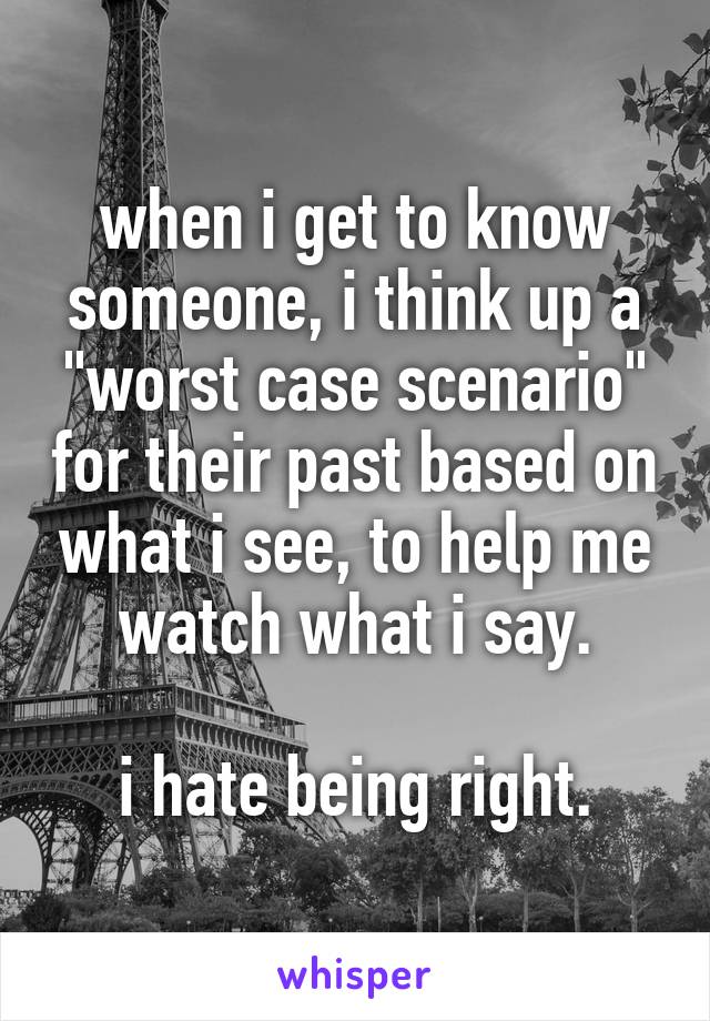 when i get to know someone, i think up a "worst case scenario" for their past based on what i see, to help me watch what i say.

i hate being right.