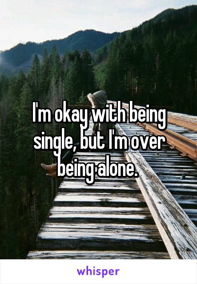 I'm okay with being single, but I'm over being alone. 