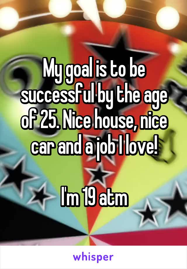 My goal is to be successful by the age of 25. Nice house, nice car and a job I love!

I'm 19 atm