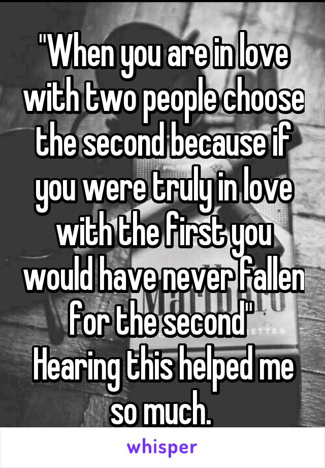 "When you are in love with two people choose the second because if you were truly in love with the first you would have never fallen for the second" 
Hearing this helped me so much. 