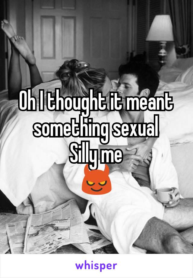 Oh I thought it meant something sexual
Silly me
😈