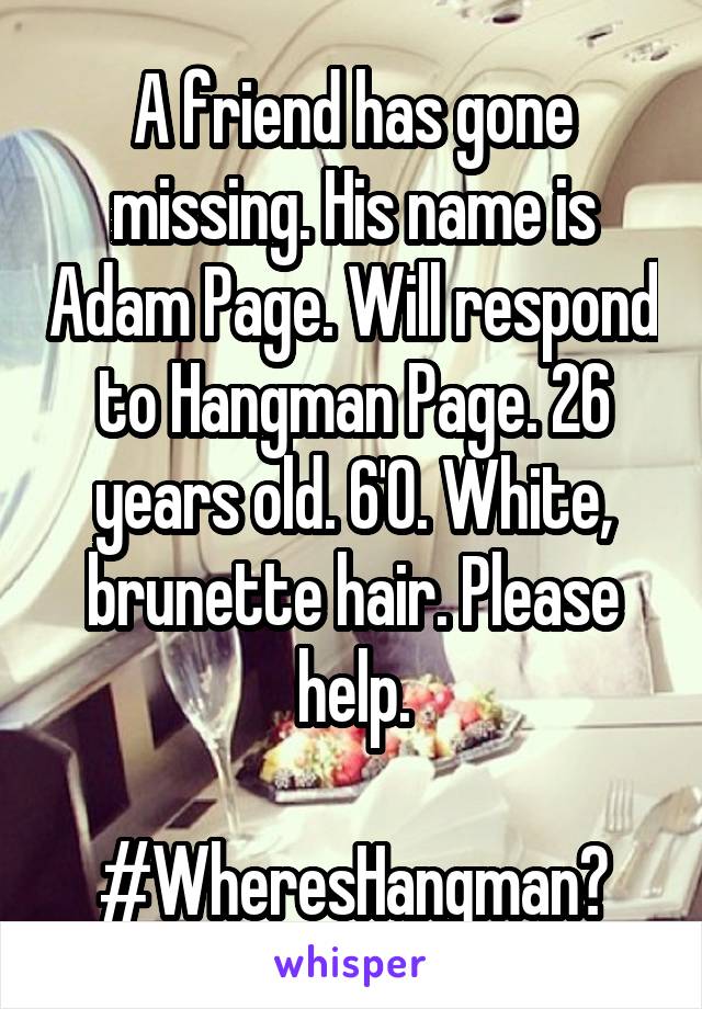 A friend has gone missing. His name is Adam Page. Will respond to Hangman Page. 26 years old. 6'0. White, brunette hair. Please help.

#WheresHangman?