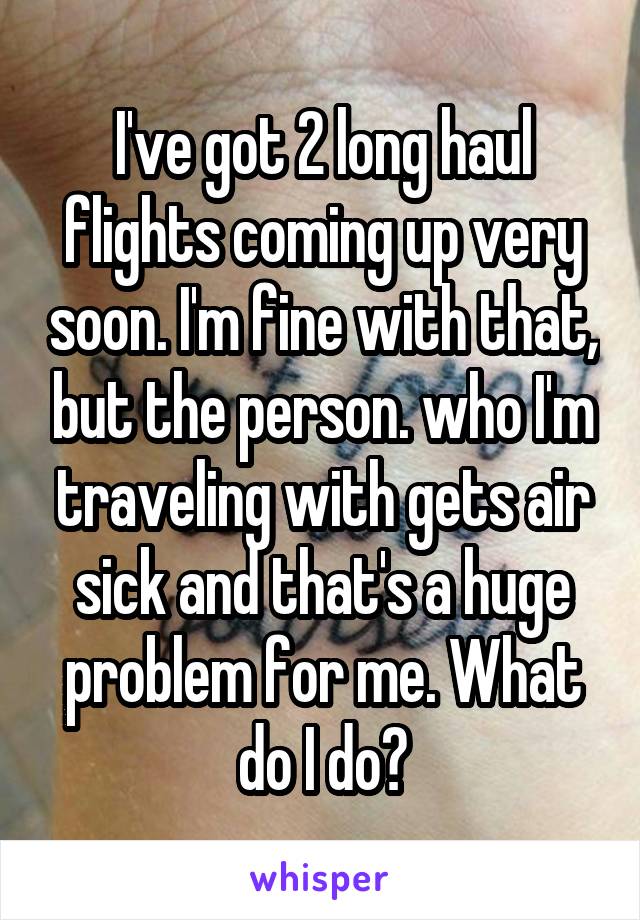 I've got 2 long haul flights coming up very soon. I'm fine with that, but the person. who I'm traveling with gets air sick and that's a huge problem for me. What do I do?