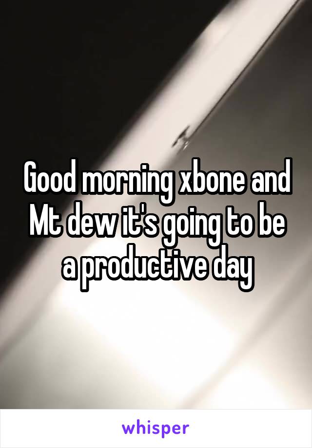 Good morning xbone and Mt dew it's going to be a productive day