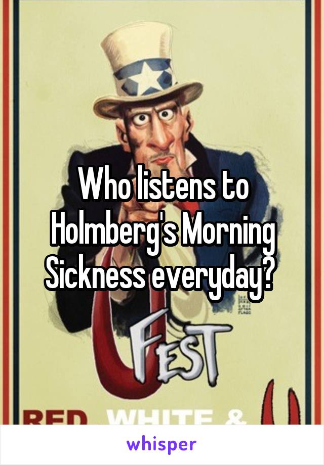Who listens to Holmberg's Morning Sickness everyday? 