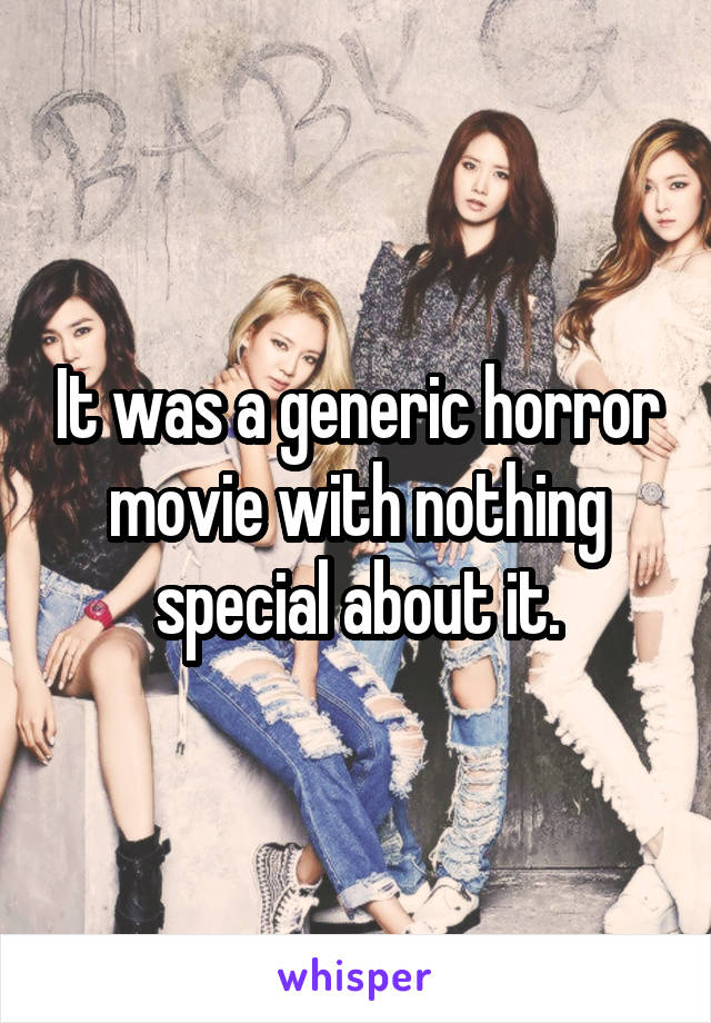 It was a generic horror movie with nothing special about it.