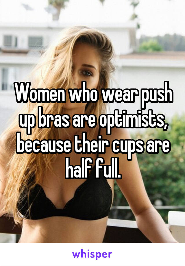 Women who wear push up bras are optimists, because their cups are half full.