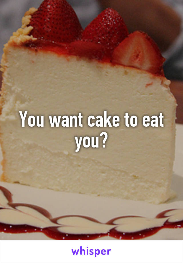 You want cake to eat you?