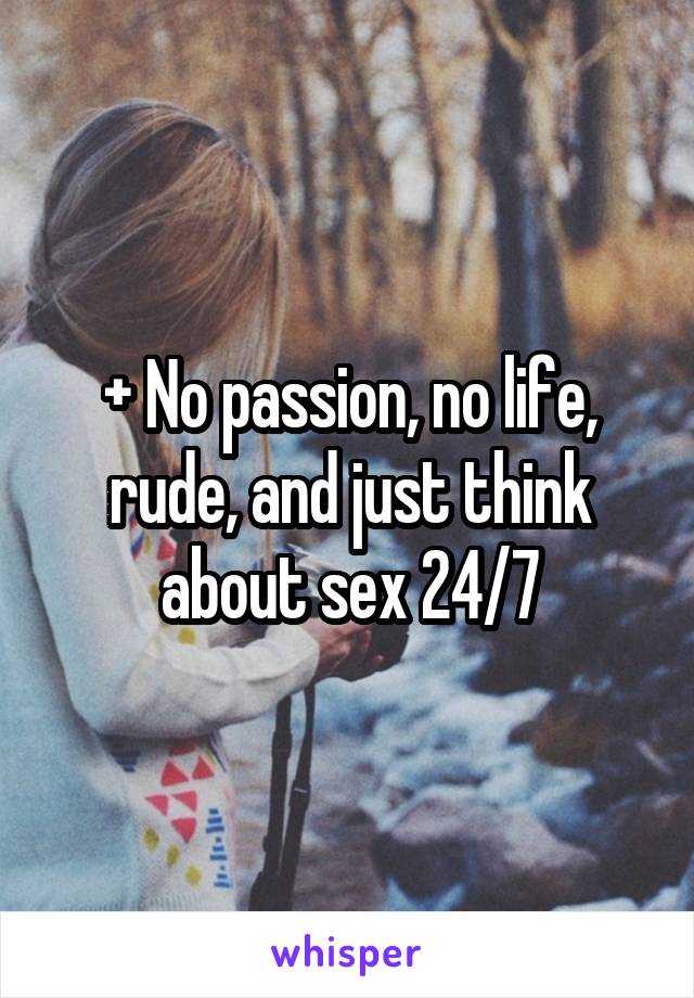 + No passion, no life, rude, and just think about sex 24/7
