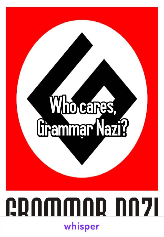 Who cares,
Grammar Nazi?